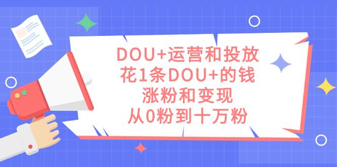 DOU+运营和投放，花1条DOU+的钱，涨粉和变现，从0粉到十万粉-爱赚项目网