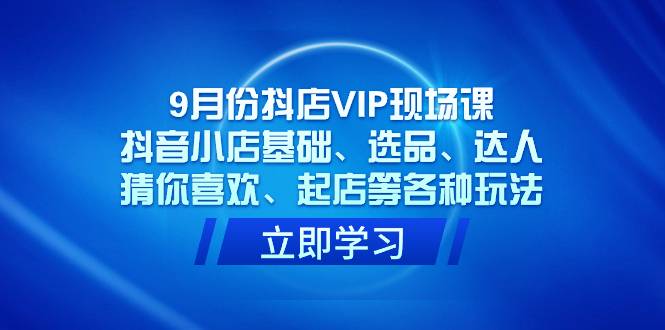 9月份抖店VIP现场课，抖音小店基础、选品、达人、猜你喜欢、起店等各种玩法-爱赚项目网