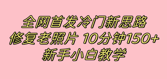 全网首发冷门新思路，修复老照片，10分钟收益150+，适合新手操作的项目-爱赚项目网