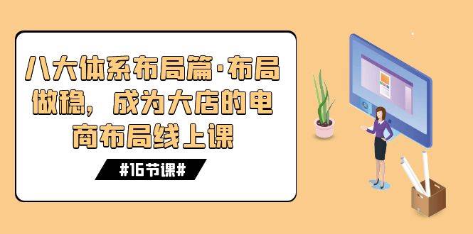 八大体系布局篇·布局做稳，成为大店的电商布局线上课（16节课）-爱赚项目网