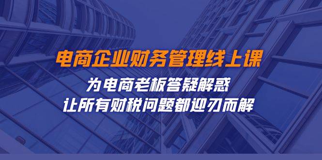 电商企业-财务管理线上课：为电商老板答疑解惑-让所有财税问题都迎刃而解-爱赚项目网