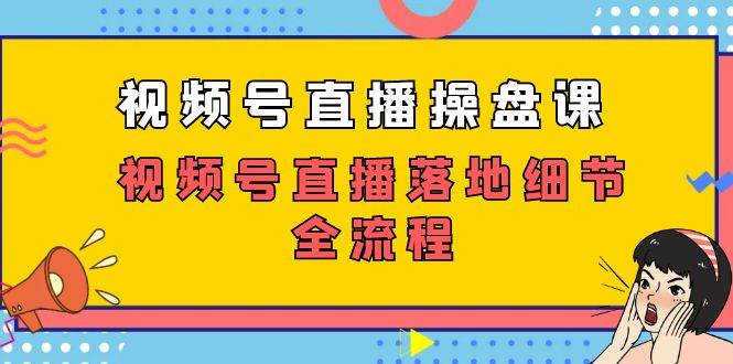 视频号直播操盘课，视频号直播落地细节全流程（27节课）-爱赚项目网