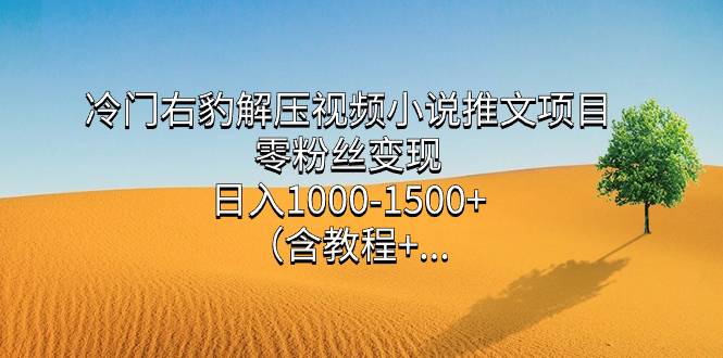 冷门右豹解压视频小说推文项目，零粉丝变现，日入1000-1500+。（含教程+…-爱赚项目网