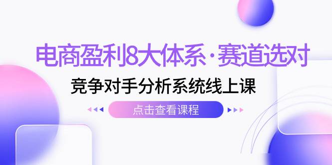 电商盈利8大体系·赛道选对，​竞争对手分析系统线上课（12节）-爱赚项目网