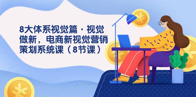 8大体系视觉篇·视觉做新，电商新视觉营销策划系统课（8节课）-爱赚项目网