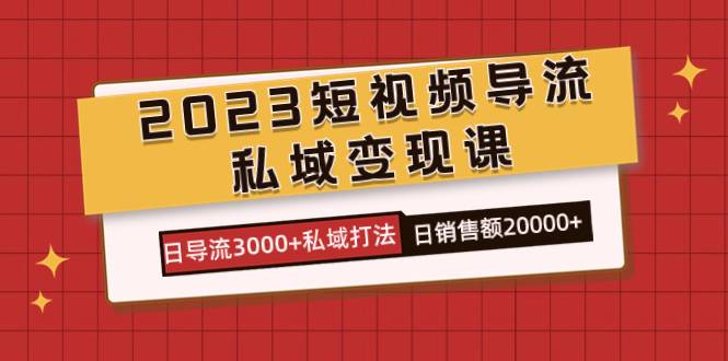 2023短视频导流·私域变现课，日导流3000+私域打法  日销售额2w+-爱赚项目网