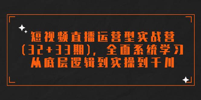 短视频直播运营型实战营(32+33期)，全面系统学习，从底层逻辑到实操到千川-爱赚项目网