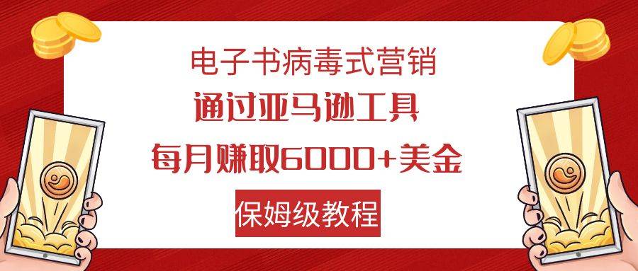 电子书病毒式营销 通过亚马逊工具每月赚6000+美金 小白轻松上手 保姆级教程-爱赚项目网