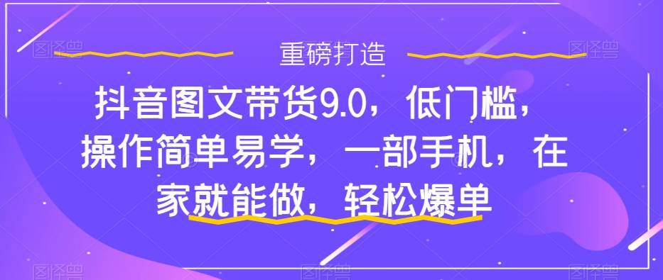 抖音图文带货9.0，低门槛，操作简单易学，一部手机，在家就能做，轻松爆单-爱赚项目网