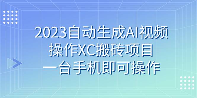 2023自动生成AI视频操作XC搬砖项目，一台手机即可操作-爱赚项目网