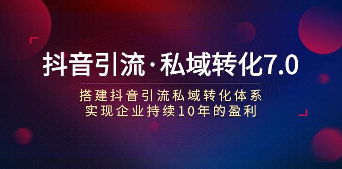 抖音引流·私域转化7.0：搭建抖音引流·私域转化体系 实现企业持续10年盈利-爱赚项目网