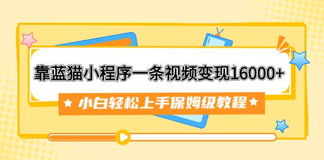 靠蓝猫小程序一条视频变现16000+小白轻松上手保姆级教程（附166G资料素材）-爱赚项目网