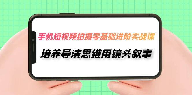 手机短视频拍摄-零基础进阶实操课，培养导演思维用镜头叙事（30节课）-爱赚项目网