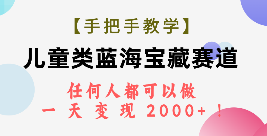 【手把手教学】儿童类蓝海宝藏赛道，任何人都可以做，一天轻松变现2000+！-爱赚项目网