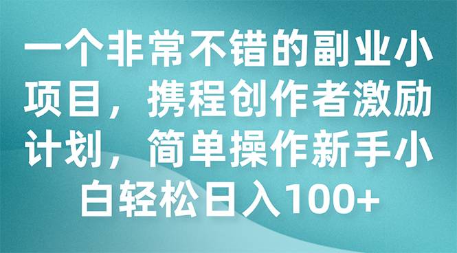 一个非常不错的副业小项目，携程创作者激励计划，简单操作新手小白日入100+-爱赚项目网