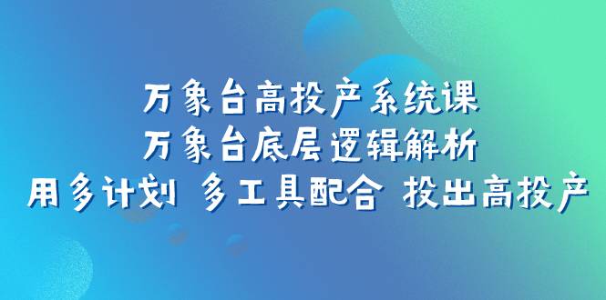 万象台高投产系统课：万象台底层逻辑解析 用多计划 多工具配合 投出高投产-爱赚项目网