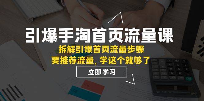 引爆-手淘首页流量课：拆解引爆首页流量步骤，要推荐流量，学这个就够了-爱赚项目网