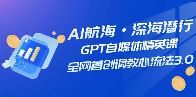 AI航海·深海潜行，GPT自媒体精英课，全网首创调教心流法3.0（20节课）-爱赚项目网