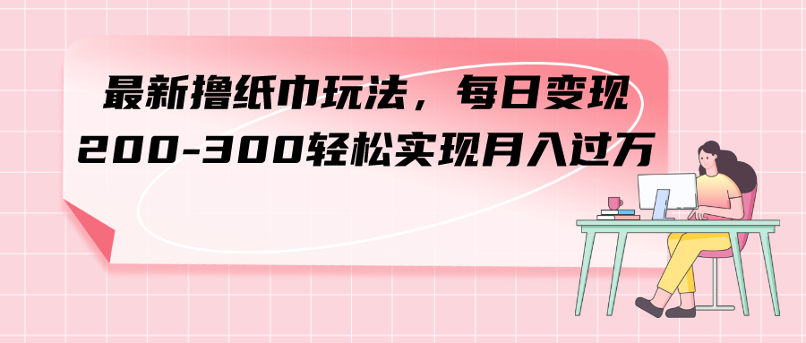 最新撸纸巾玩法，每日变现 200-300轻松实现月入过方-爱赚项目网