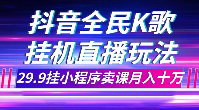 抖音全民K歌直播不露脸玩法，29.9挂小程序卖课月入10万-爱赚项目网