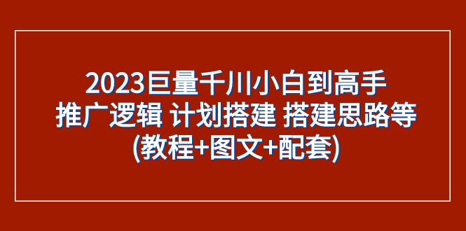 2023巨量千川小白到高手：推广逻辑 计划搭建 搭建思路等(教程+图文+配套)-爱赚项目网