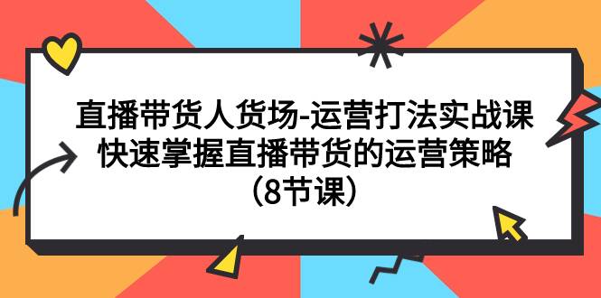 直播带货人货场-运营打法实战课：快速掌握直播带货的运营策略（8节课）-爱赚项目网