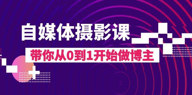 自媒体摄影课，带你从0到1开始做博主（17节课）-爱赚项目网