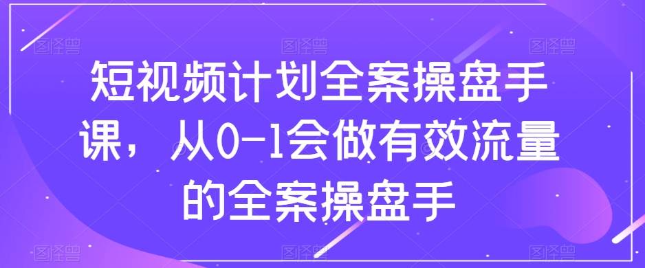 短视频计划-全案操盘手课，从0-1会做有效流量的全案操盘手-爱赚项目网