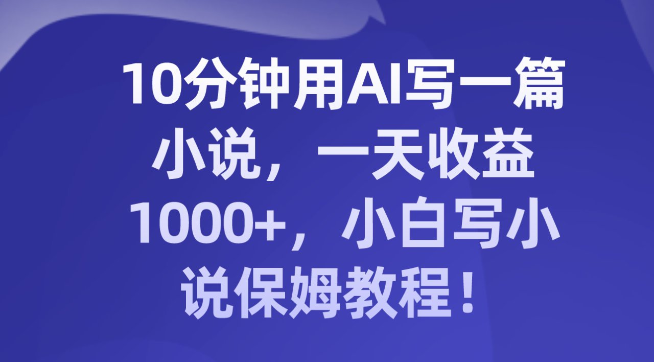 10分钟用AI写一篇小说，一天收益1000+，小白写小说保姆教程！-爱赚项目网