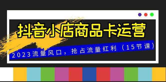 抖音小店商品卡运营，2023流量风口，抢占流量红利（15节课）-爱赚项目网