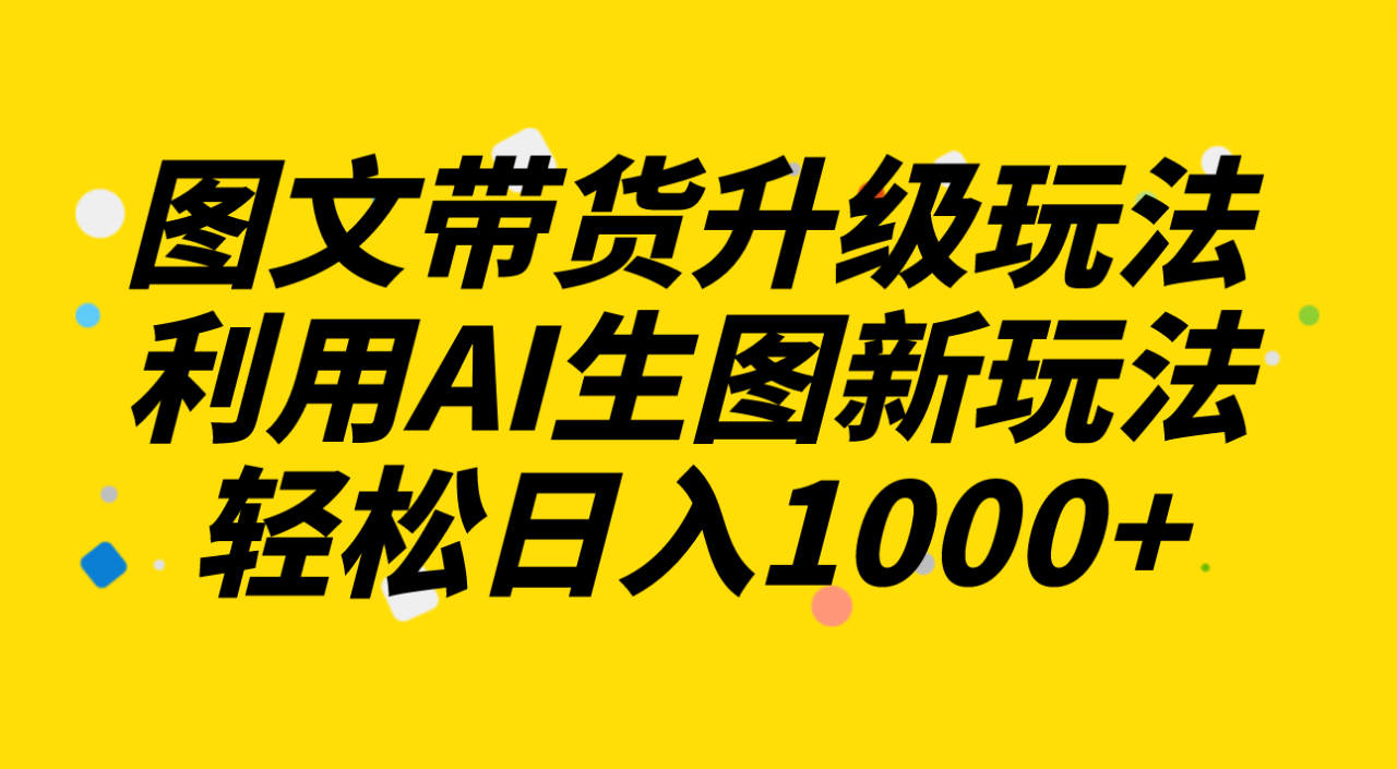 图文带货升级玩法2.0分享，利用AI生图新玩法，每天半小时轻松日入1000+-爱赚项目网