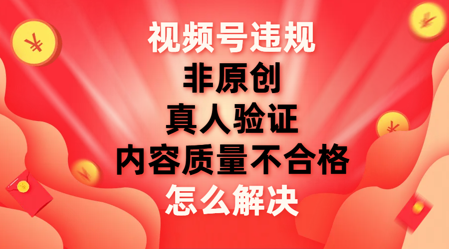 视频号【非原创，内容质量不合格，真人验证】违规怎么解决-爱赚项目网