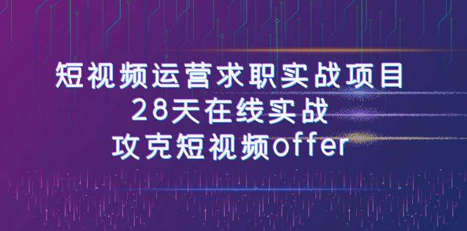 短视频运-营求职实战项目，28天在线实战，攻克短视频offer（46节课）-爱赚项目网