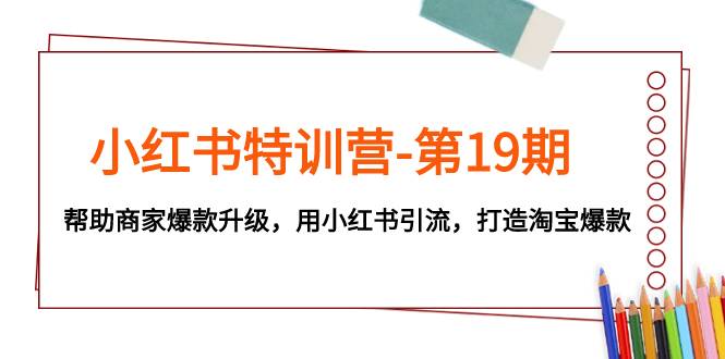 小红书特训营-第19期，帮助商家爆款升级，用小红书引流，打造淘宝爆款-爱赚项目网