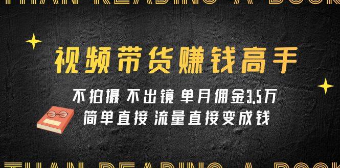 视频带货赚钱高手课程：不拍摄 不出镜 单月佣金3.5w 简单直接 流量直接变钱-爱赚项目网