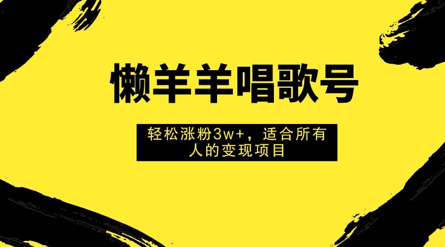 懒羊羊唱歌号，轻松涨粉3w+，适合所有人的变现项目！-爱赚项目网