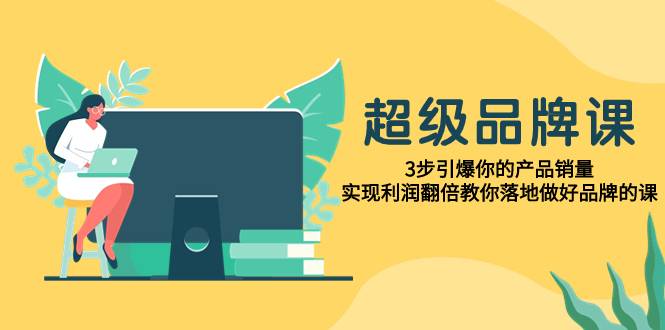 超级/品牌课，3步引爆你的产品销量，实现利润翻倍教你落地做好品牌的课-爱赚项目网