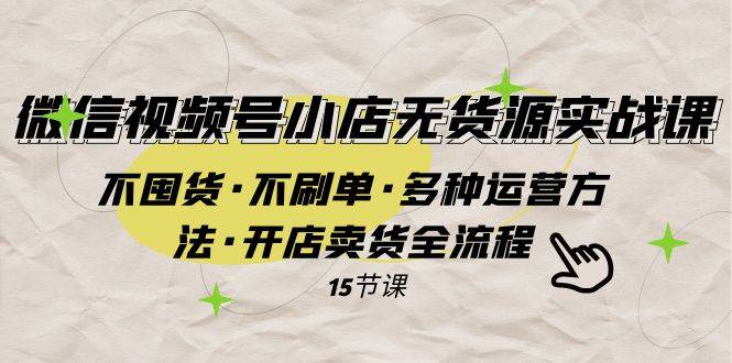 微信视频号小店无货源实战 不囤货·不刷单·多种运营方法·开店卖货全流程-爱赚项目网