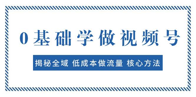 0基础学做视频号：揭秘全域 低成本做流量 核心方法  快速出爆款 轻松变现-爱赚项目网