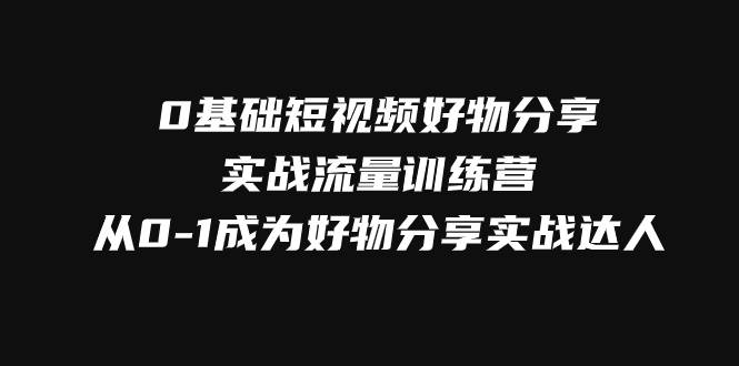 0基础短视频好物分享实战流量训练营，从0-1成为好物分享实战达人-爱赚项目网