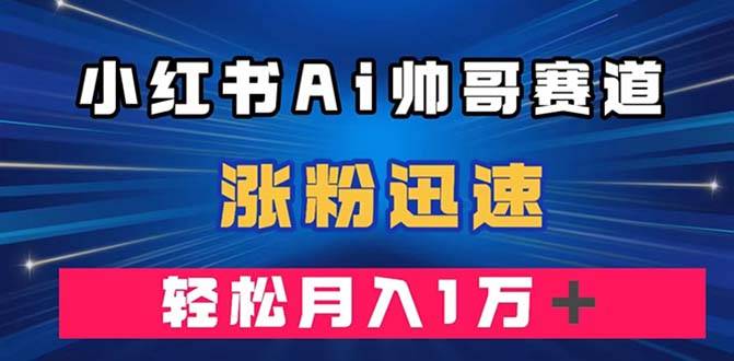 小红书AI帅哥赛道 ，涨粉迅速，轻松月入万元（附软件）-爱赚项目网