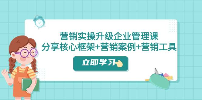 营销实操升级·企业管理课：分享核心框架+营销案例+营销工具（课程+文档）-爱赚项目网