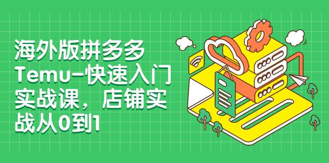 海外版拼多多Temu-快速入门实战课，店铺实战从0到1（12节课）-爱赚项目网