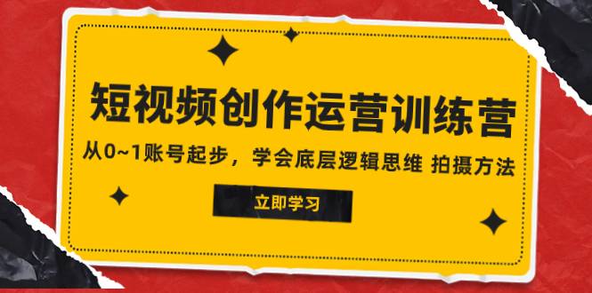 2023短视频创作运营训练营，从0~1账号起步，学会底层逻辑思维 拍摄方法-爱赚项目网