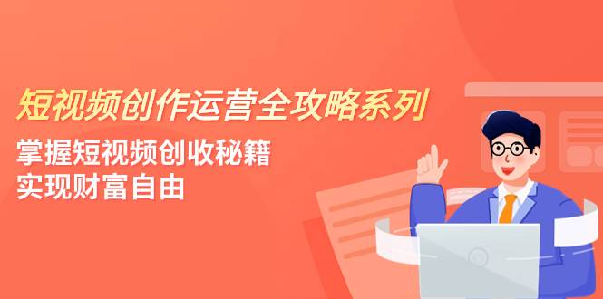 短视频创作运营-全攻略系列，掌握短视频创收秘籍，实现财富自由（4节课）-爱赚项目网