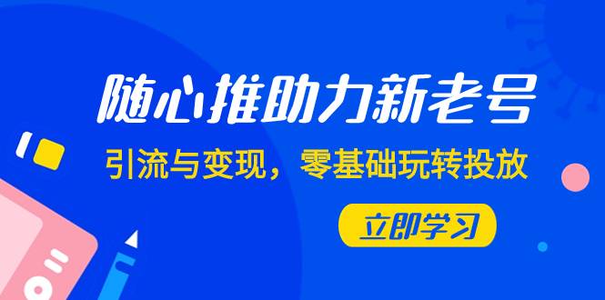 随心推-助力新老号，引流与变现，零基础玩转投放（7节课）-爱赚项目网