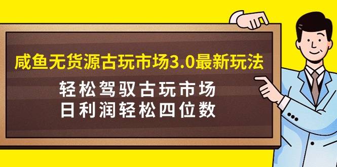 咸鱼无货源古玩市场3.0最新玩法，轻松驾驭古玩市场，日利润轻松四位数！…-爱赚项目网