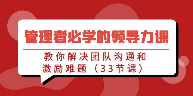 管理者必学的领导力课：教你解决团队沟通和激励难题（33节课）-爱赚项目网