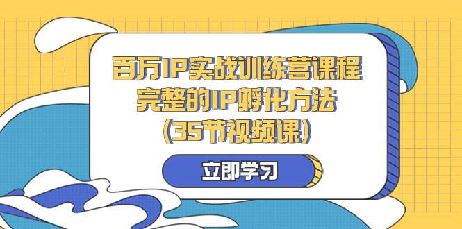 百万IP实战训练营课程，完整的IP孵化方法（35节视频课）-爱赚项目网