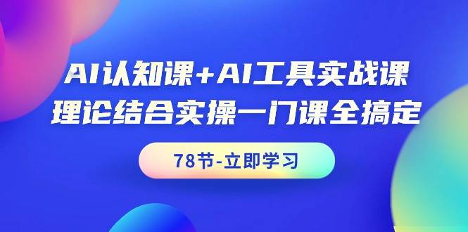 AI认知课+AI工具实战课，理论结合实操一门课全搞定（78节课）-爱赚项目网